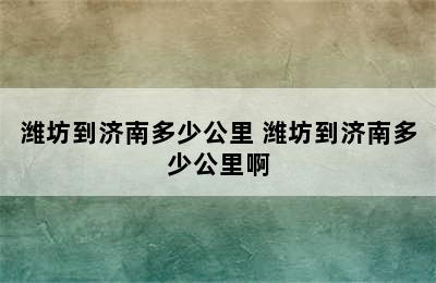 潍坊到济南多少公里 潍坊到济南多少公里啊